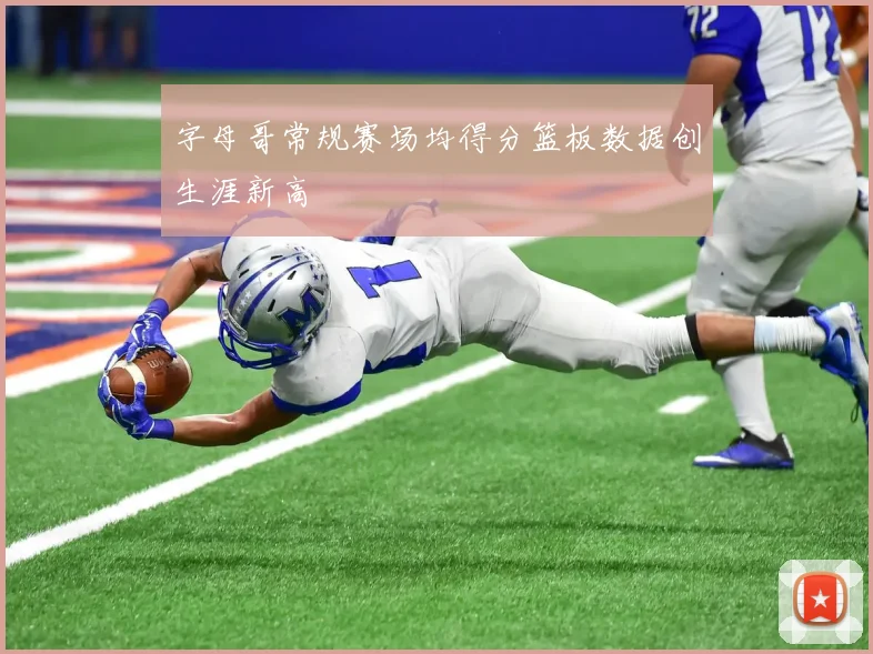 字母哥常规赛场均得分篮板数据创生涯新高
