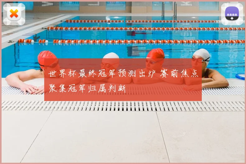 世界杯最终冠军预测出炉 赛前焦点聚集冠军归属判断