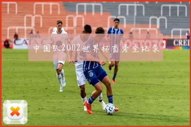中国队2002世界杯首秀全纪录