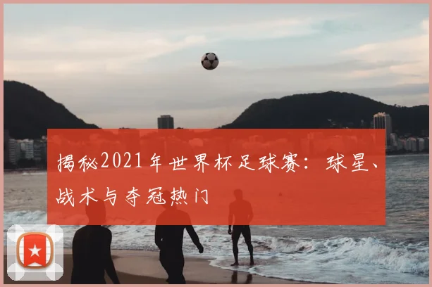 揭秘2021年世界杯足球赛：球星、战术与夺冠热门