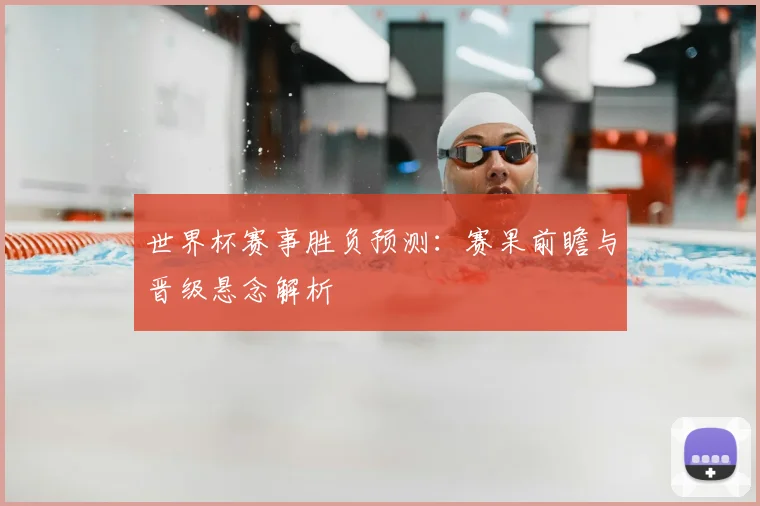 世界杯赛事胜负预测:赛果前瞻与晋级悬念解析
