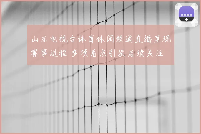 山东电视台体育休闲频道直播呈现赛事进程 多项看点引发后续关注