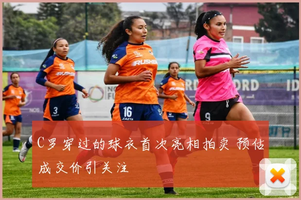 C罗穿过的球衣首次亮相拍卖 预估成交价引关注