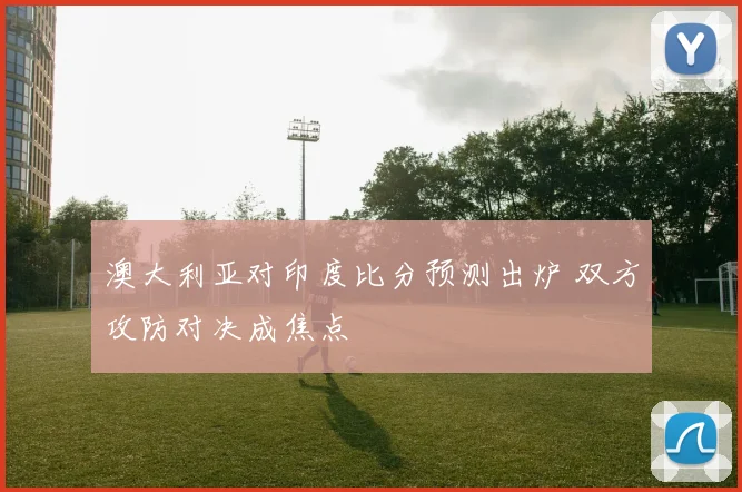 澳大利亚对印度比分预测出炉 双方攻防对决成焦点