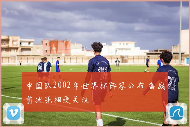中国队2002年世界杯阵容公布 备战首次亮相受关注