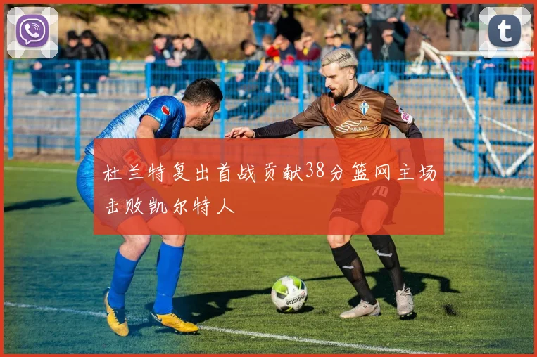 杜兰特复出首战贡献38分篮网主场击败凯尔特人