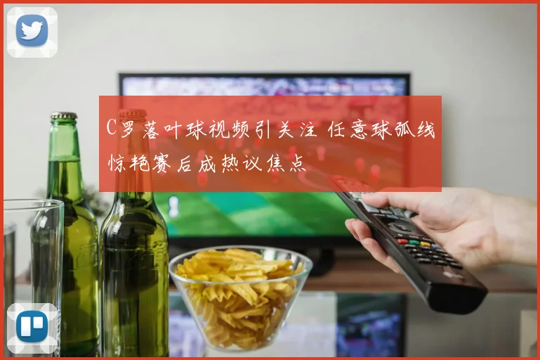C罗落叶球视频引关注 任意球弧线惊艳赛后成热议焦点