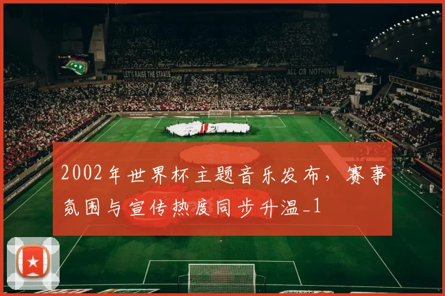 2002年世界杯主题音乐发布,赛事氛围与宣传热度同步升温_1