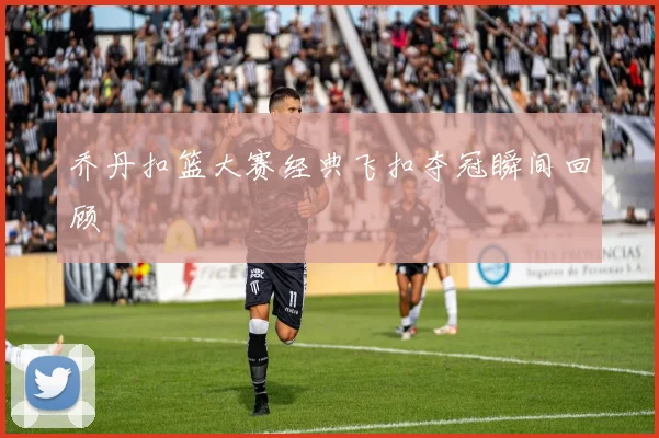 乔丹扣篮大赛经典飞扣夺冠瞬间回顾