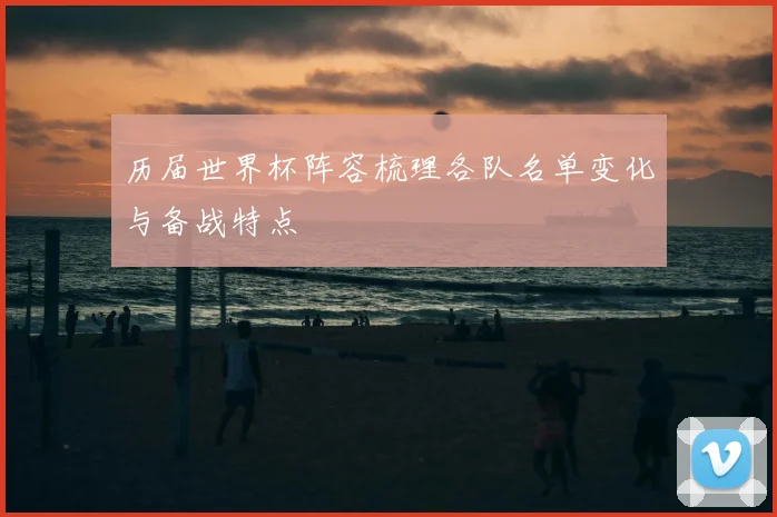 历届世界杯阵容梳理各队名单变化与备战特点
