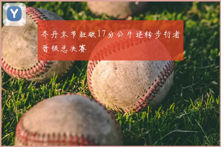 乔丹末节狂砍17分公牛逆转步行者晋级总决赛