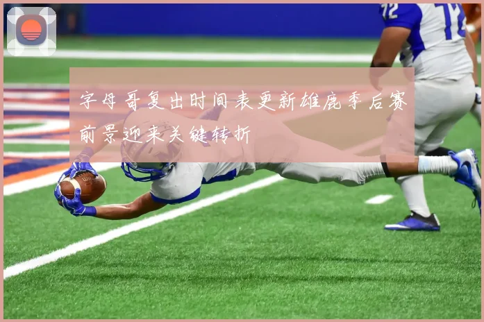 字母哥复出时间表更新雄鹿季后赛前景迎来关键转折