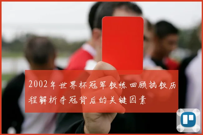 2002年世界杯冠军教练回顾执教历程解析夺冠背后的关键因素