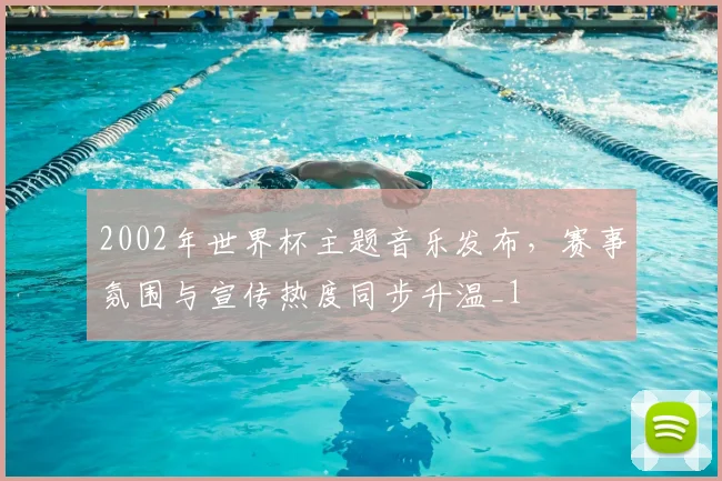 2002年世界杯主题音乐发布,赛事氛围与宣传热度同步升温_1