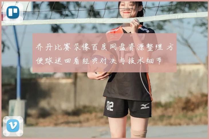 乔丹比赛录像百度网盘资源整理 方便球迷回看经典对决与技术细节