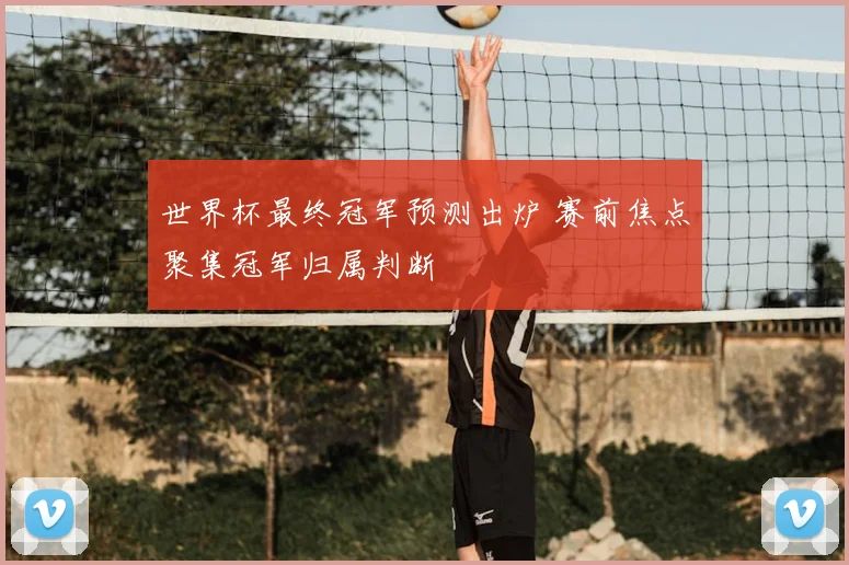 世界杯最终冠军预测出炉 赛前焦点聚集冠军归属判断
