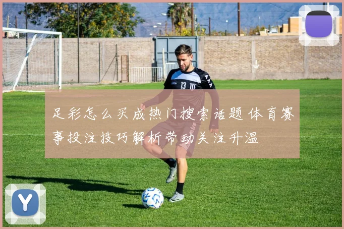 足彩怎么买成热门搜索话题 体育赛事投注技巧解析带动关注升温