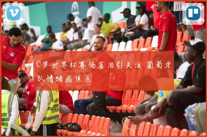 C罗世界杯赛场落泪引关注 葡萄牙队情绪成焦点