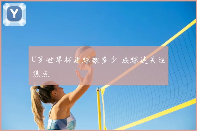 C罗世界杯进球数多少 成球迷关注焦点