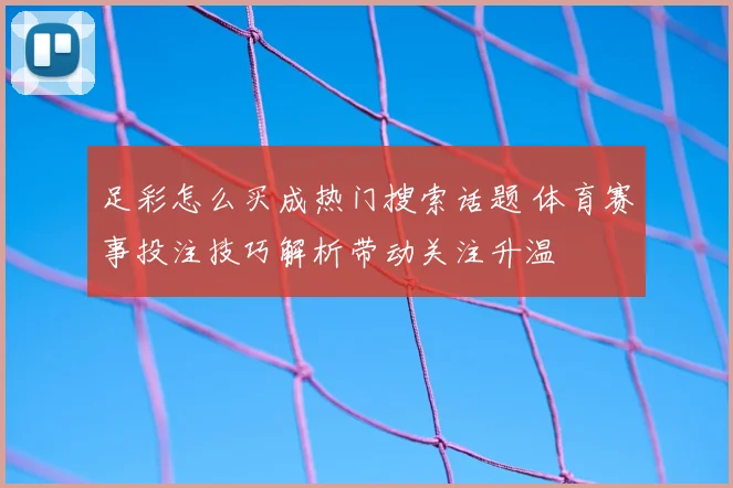足彩怎么买成热门搜索话题 体育赛事投注技巧解析带动关注升温