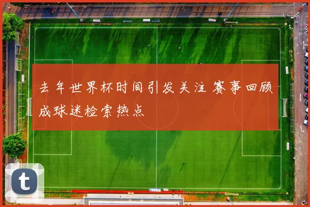 去年世界杯时间引发关注 赛事回顾成球迷检索热点