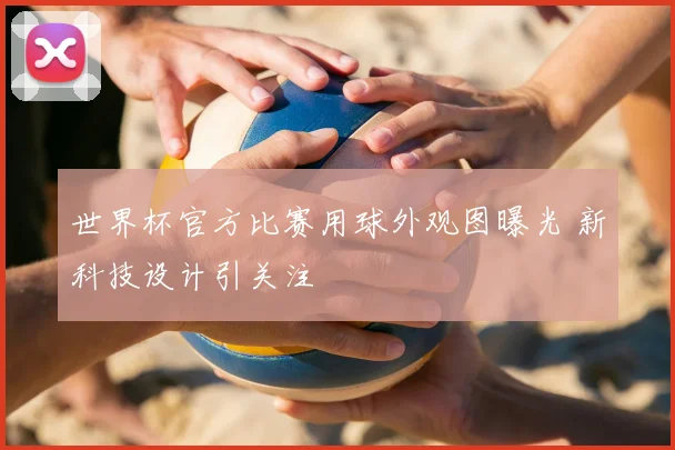 世界杯官方比赛用球外观图曝光 新科技设计引关注