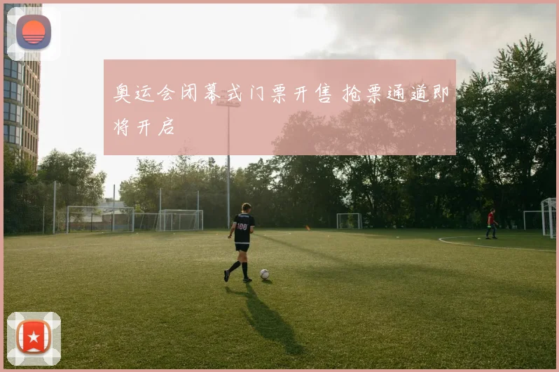 奥运会闭幕式门票开售 抢票通道即将开启