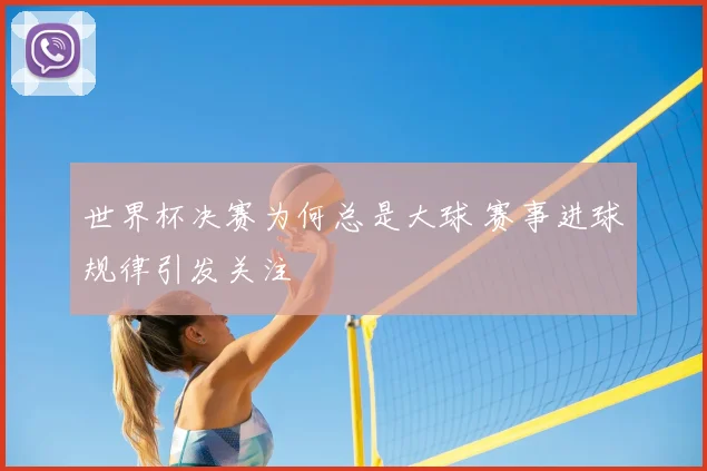 世界杯决赛为何总是大球 赛事进球规律引发关注