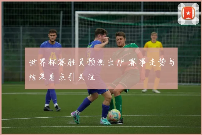 世界杯赛胜负预测出炉 赛事走势与结果看点引关注