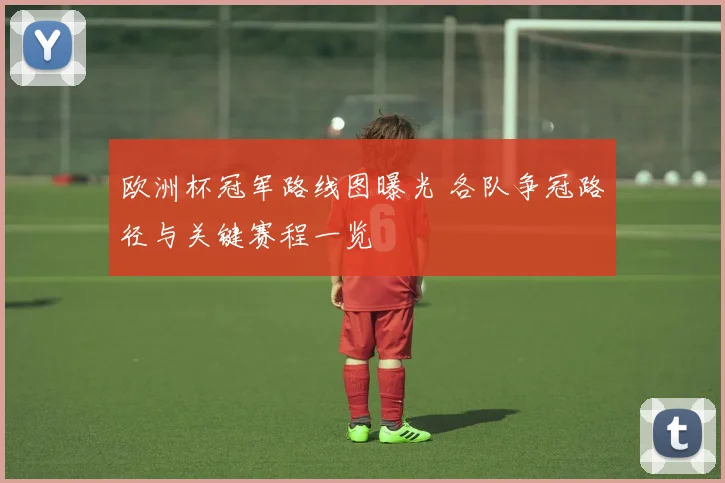 欧洲杯冠军路线图曝光 各队争冠路径与关键赛程一览