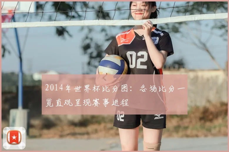 2014年世界杯比分图:各场比分一览直观呈现赛事进程
