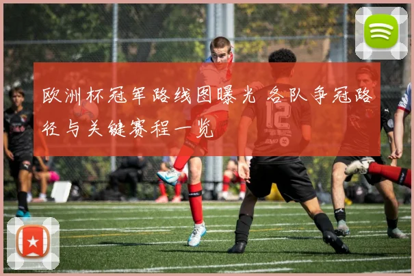 欧洲杯冠军路线图曝光 各队争冠路径与关键赛程一览