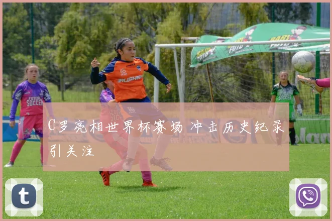 C罗亮相世界杯赛场 冲击历史纪录引关注