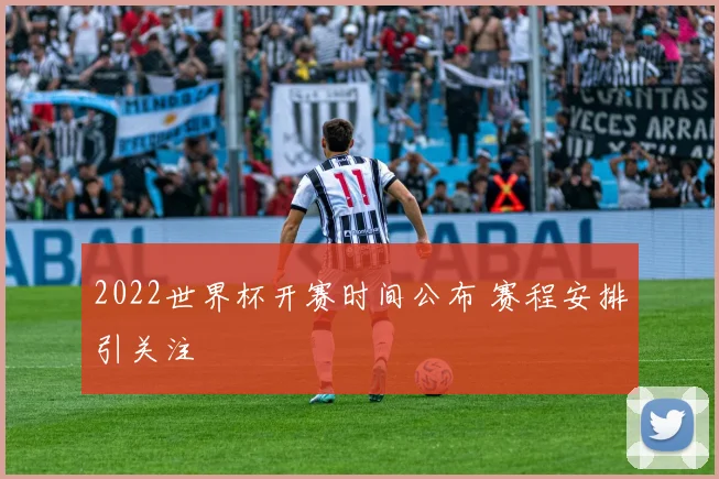 2022世界杯开赛时间公布 赛程安排引关注