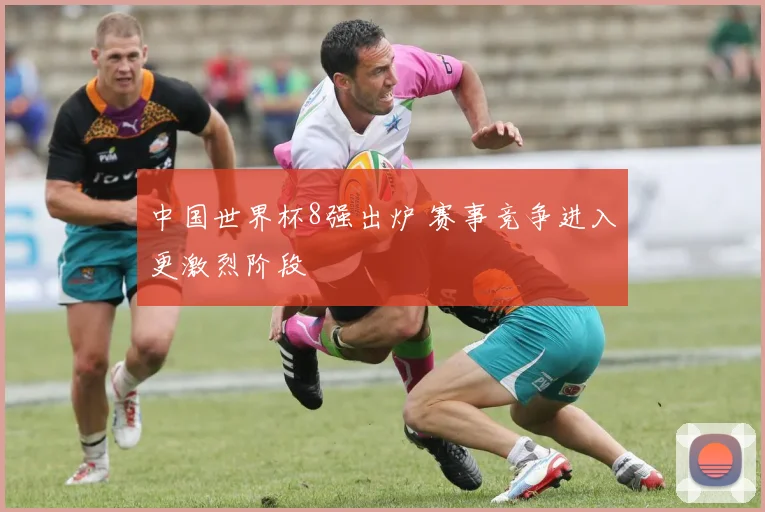 中国世界杯8强出炉 赛事竞争进入更激烈阶段