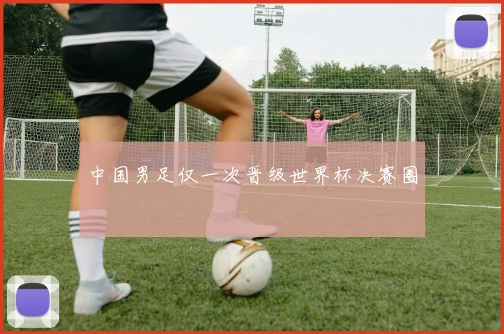 中国男足仅一次晋级世界杯决赛圈