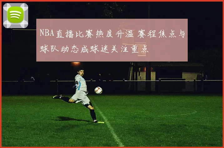 NBA直播比赛热度升温 赛程焦点与球队动态成球迷关注重点