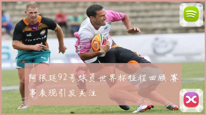 阿根廷92号球员世界杯征程回顾 赛事表现引发关注