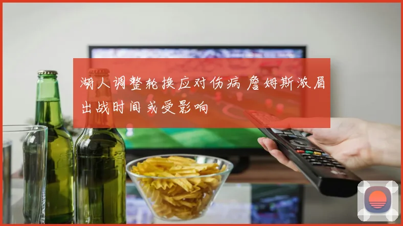 湖人调整轮换应对伤病 詹姆斯浓眉出战时间或受影响