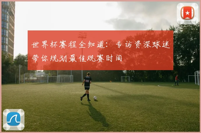 世界杯赛程全知道：专访资深球迷带你规划最佳观赛时间
