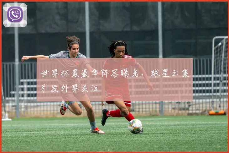 世界杯最豪华阵容曝光，球星云集引发外界关注